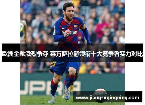 欧洲金靴激烈争夺 莱万萨拉赫领衔十大竞争者实力对比 欧洲金靴激烈争夺 莱万萨拉赫领衔十大竞争者实力对比