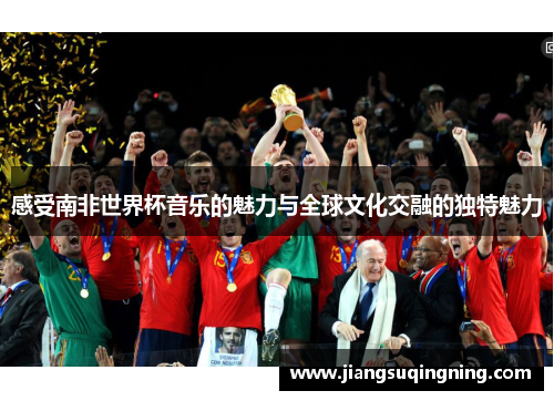 感受南非世界杯音乐的魅力与全球文化交融的独特魅力 感受南非世界杯音乐的魅力与全球文化交融的独特魅力