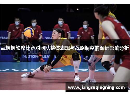 武桐桐缺席比赛对团队整体表现与战略调整的深远影响分析 武桐桐缺席比赛对团队整体表现与战略调整的深远影响分析