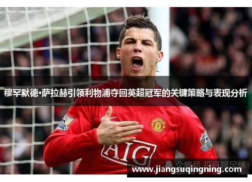 穆罕默德·萨拉赫引领利物浦夺回英超冠军的关键策略与表现分析 穆罕默德·萨拉赫引领利物浦夺回英超冠军的关键策略与表现分析