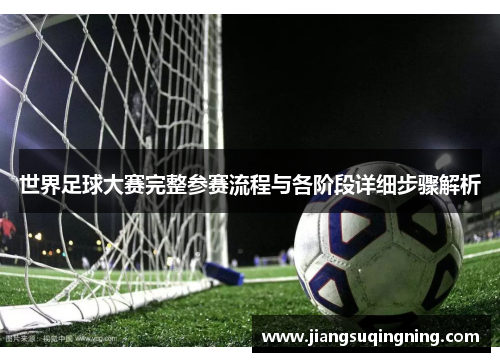 世界足球大赛完整参赛流程与各阶段详细步骤解析 世界足球大赛完整参赛流程与各阶段详细步骤解析