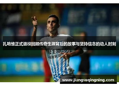 扎哈维正式退役回顾传奇生涯背后的故事与坚持信念的动人时刻 扎哈维正式退役回顾传奇生涯背后的故事与坚持信念的动人时刻