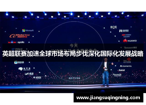 英超联赛加速全球市场布局步伐深化国际化发展战略 英超联赛加速全球市场布局步伐深化国际化发展战略