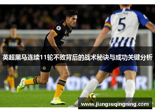 英超黑马连续11轮不败背后的战术秘诀与成功关键分析