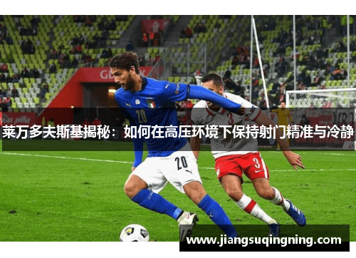 莱万多夫斯基揭秘：如何在高压环境下保持射门精准与冷静