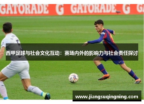 西甲足球与社会文化互动:赛场内外的影响力与社会责任探讨 西甲足球与社会文化互动:赛场内外的影响力与社会责任探讨