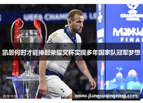 凯恩何时才能捧起荣耀奖杯实现多年国家队冠军梦想 凯恩何时才能捧起荣耀奖杯实现多年国家队冠军梦想