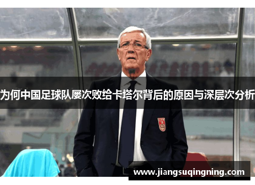 为何中国足球队屡次败给卡塔尔背后的原因与深层次分析 为何中国足球队屡次败给卡塔尔背后的原因与深层次分析