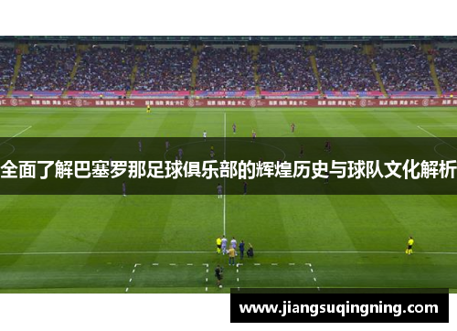 全面了解巴塞罗那足球俱乐部的辉煌历史与球队文化解析