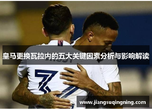 皇马更换瓦拉内的五大关键因素分析与影响解读