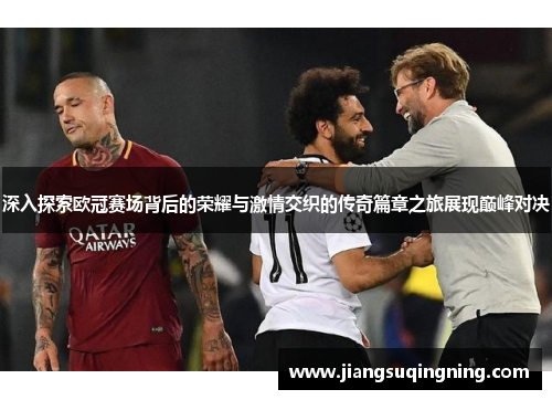 深入探索欧冠赛场背后的荣耀与激情交织的传奇篇章之旅展现巅峰对决